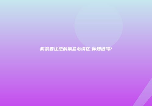 喝茶要注意的禁忌与误区,你知道吗?