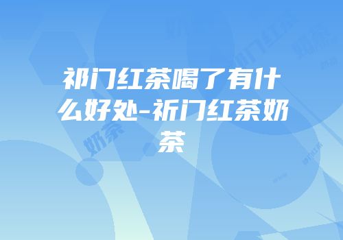 祁门红茶喝了有什么好处-祈门红茶奶茶