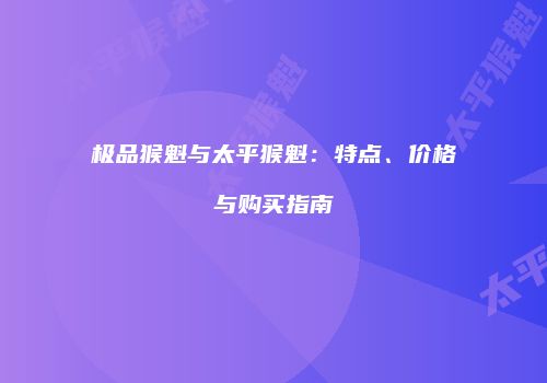 极品猴魁与太平猴魁：特点、价格与购买指南