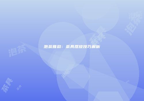 泡茶雅韵：茶具摆放技巧解析