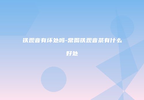 铁观音有坏处吗-常喝铁观音茶有什么好处