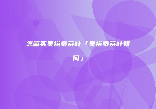 怎嘛买吴裕泰茶叶「吴裕泰茶叶如何」