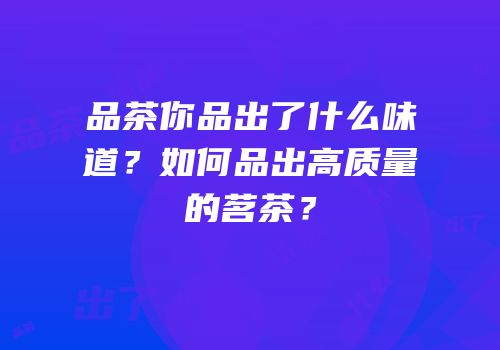 品茶你品出了什么味道？如何品出高质量的茗茶？