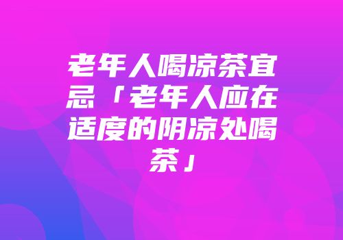 老年人喝凉茶宜忌「老年人应在适度的阴凉处喝茶」