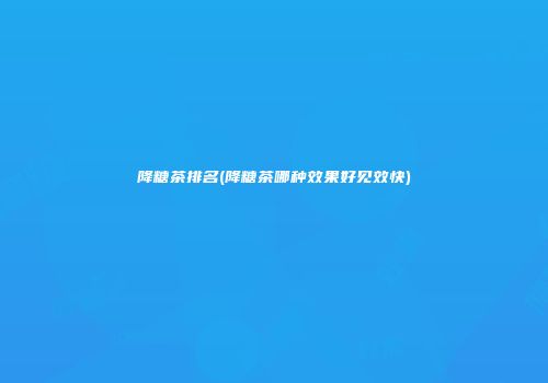 降糖茶排名(降糖茶哪种效果好见效快)