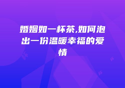 婚姻如一杯茶,如何泡出一份温暖幸福的爱情