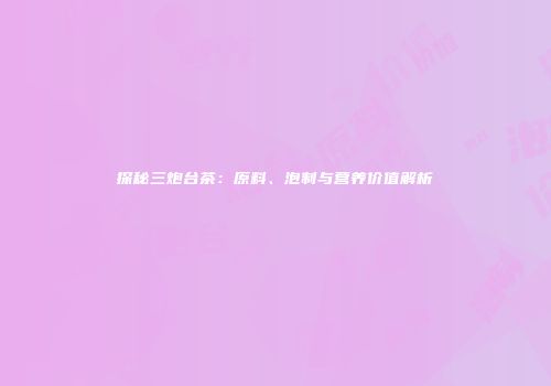 探秘三炮台茶：原料、泡制与营养价值解析
