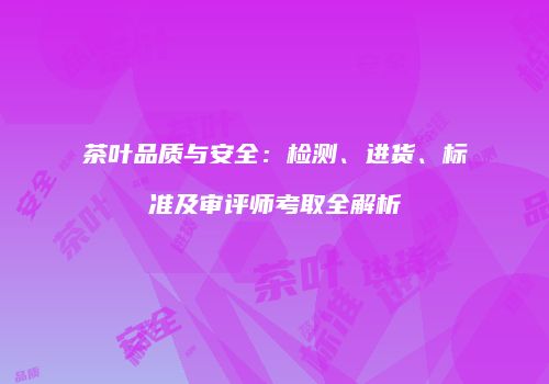 茶叶品质与安全：检测、进货、标准及审评师考取全解析
