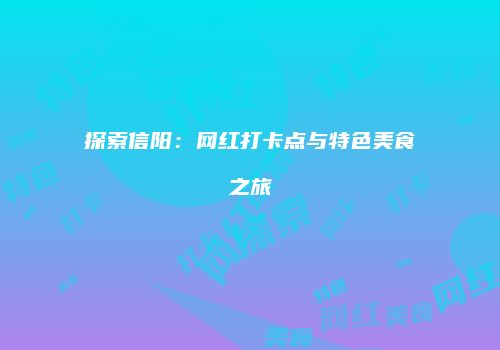 探索信阳：网红打卡点与特色美食之旅