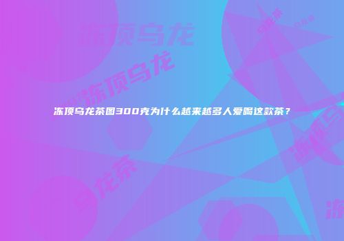 冻顶乌龙茶图300克为什么越来越多人爱喝这款茶？