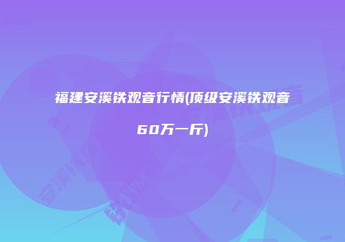 福建安溪铁观音行情(顶级安溪铁观音60万一斤)