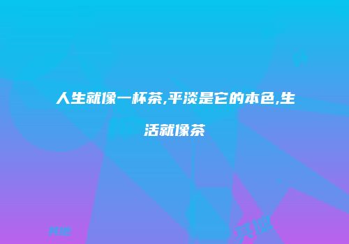 人生就像一杯茶,平淡是它的本色,生活就像茶