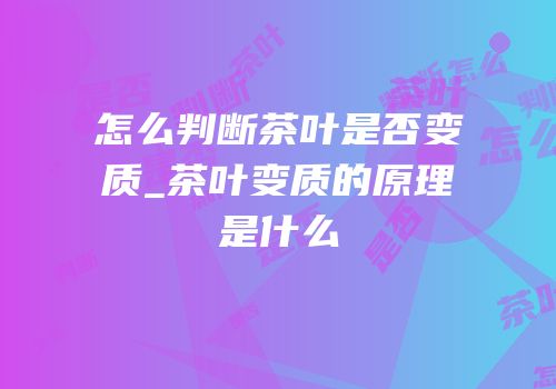 怎么判断茶叶是否变质_茶叶变质的原理是什么
