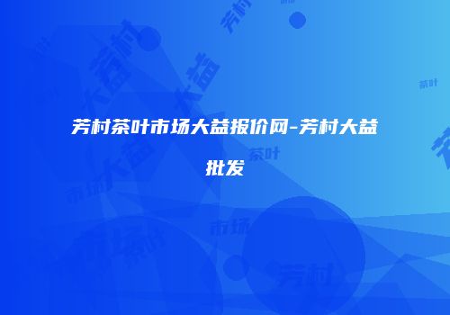 芳村茶叶市场大益报价网-芳村大益批发