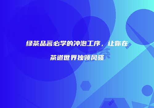 绿茶品茗必学的冲泡工序，让你在茶道世界独领风骚
