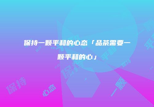 保持一颗平和的心态「品茶需要一颗平和的心」