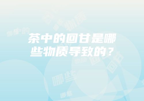 茶中的回甘是哪些物质导致的？