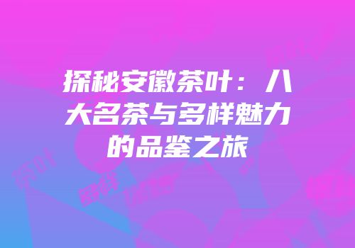 探秘安徽茶叶：八大名茶与多样魅力的品鉴之旅