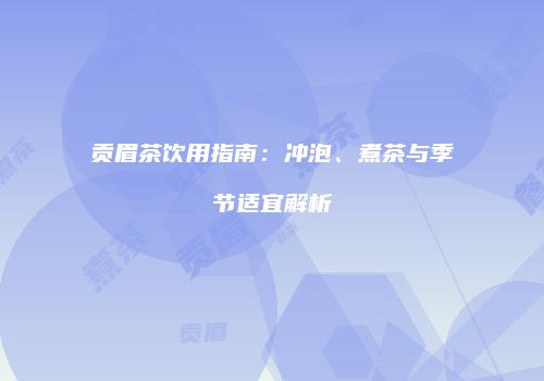 贡眉茶饮用指南：冲泡、煮茶与季节适宜解析