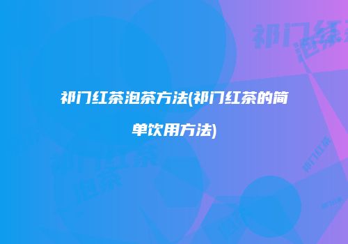 祁门红茶泡茶方法(祁门红茶的简单饮用方法)