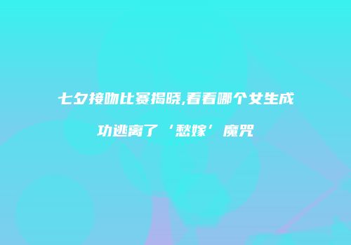 七夕接吻比赛揭晓,看看哪个女生成功逃离了‘愁嫁’魔咒