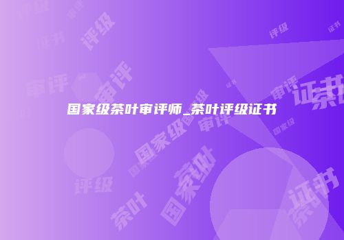 国家级茶叶审评师_茶叶评级证书