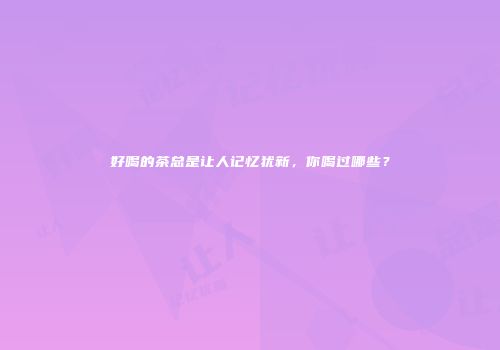 好喝的茶总是让人记忆犹新，你喝过哪些？