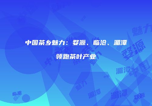 中国茶乡魅力：婺源、临沧、湄潭领跑茶叶产业