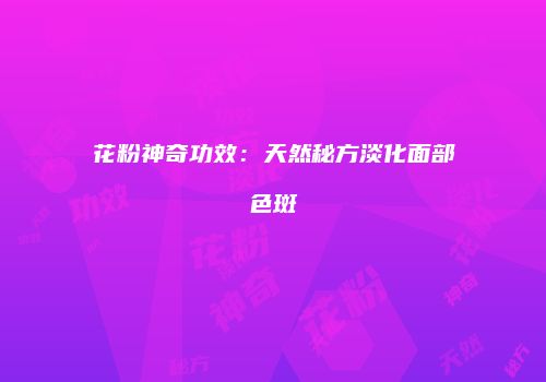 花粉神奇功效：天然秘方淡化面部色斑