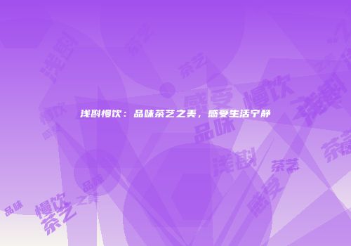 浅斟慢饮：品味茶艺之美，感受生活宁静