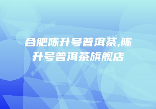 合肥陈升号普洱茶,陈升号普洱茶旗舰店