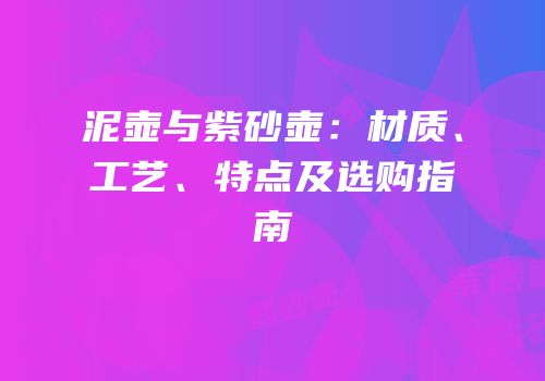 泥壶与紫砂壶：材质、工艺、特点及选购指南