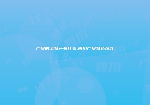 广安的土特产有什么,四川广安特色茶叶