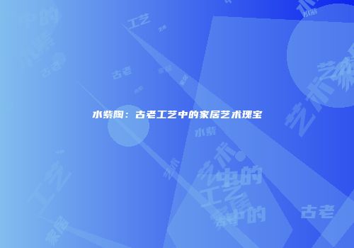 水紫陶：古老工艺中的家居艺术瑰宝
