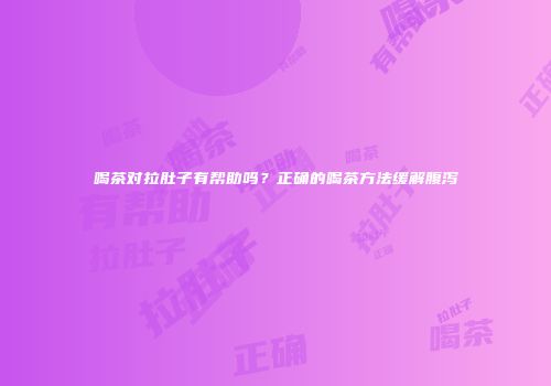 喝茶对拉肚子有帮助吗？正确的喝茶方法缓解腹泻