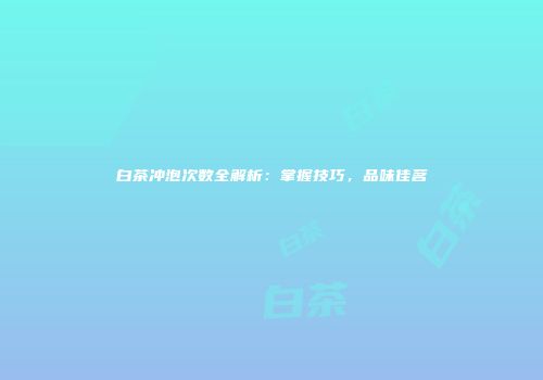 白茶冲泡次数全解析：掌握技巧，品味佳茗
