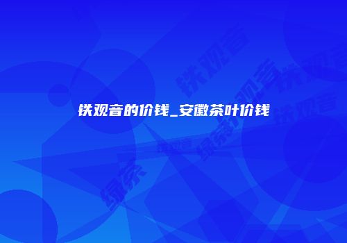 铁观音的价钱_安徽茶叶价钱