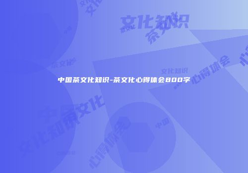 中国茶文化知识-茶文化心得体会800字
