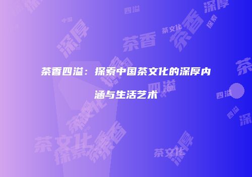 茶香四溢：探索中国茶文化的深厚内涵与生活艺术