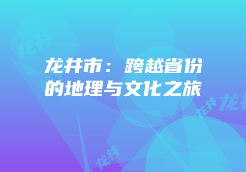 龙井市：跨越省份的地理与文化之旅