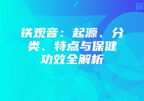 铁观音：起源、分类、特点与保健功效全解析