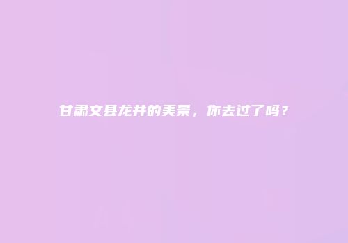 甘肃文县龙井的美景，你去过了吗？