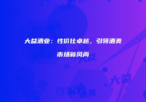 大益酒业：性价比卓越，引领酒类市场新风尚