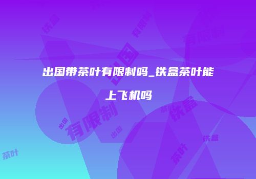 出国带茶叶有限制吗_铁盒茶叶能上飞机吗
