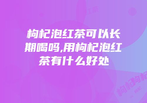 枸杞泡红茶可以长期喝吗,用枸杞泡红茶有什么好处