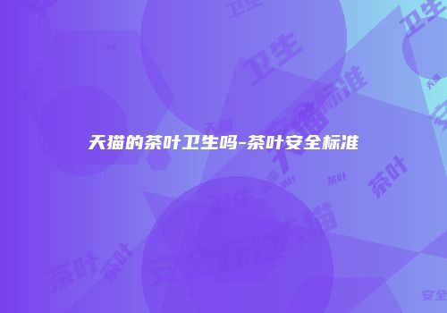 天猫的茶叶卫生吗-茶叶安全标准