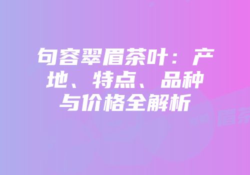 句容翠眉茶叶：产地、特点、品种与价格全解析
