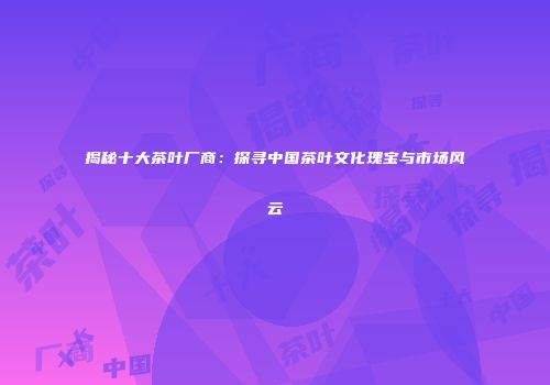 揭秘十大茶叶厂商：探寻中国茶叶文化瑰宝与市场风云
