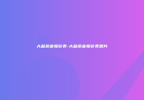 大益茶业报价表-大益茶业报价表图片