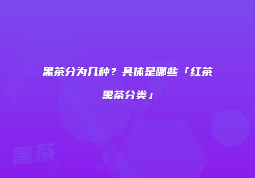 黑茶分为几种？具体是哪些「红茶黑茶分类」